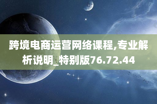 跨境电商运营网络课程,专业解析说明_特别版76.72.44