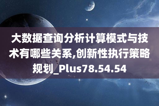 大数据查询分析计算模式与技术有哪些关系,创新性执行策略规划_Plus78.54.54