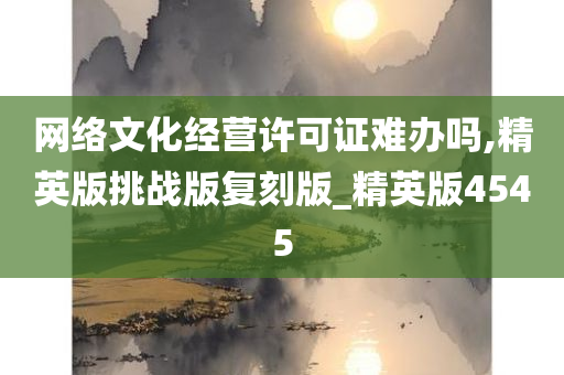 网络文化经营许可证难办吗,精英版挑战版复刻版_精英版4545