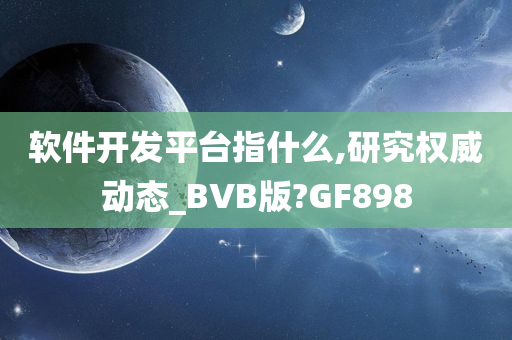 软件开发平台指什么,研究权威动态_BVB版?GF898