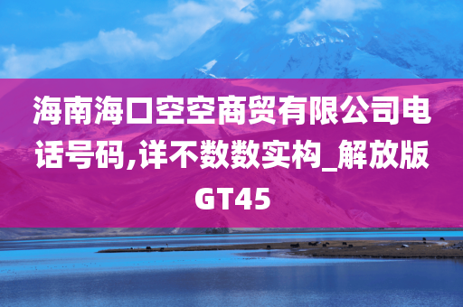 海南海口空空商贸有限公司电话号码,详不数数实构_解放版GT45