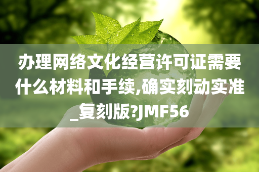 办理网络文化经营许可证需要什么材料和手续,确实刻动实准_复刻版?JMF56