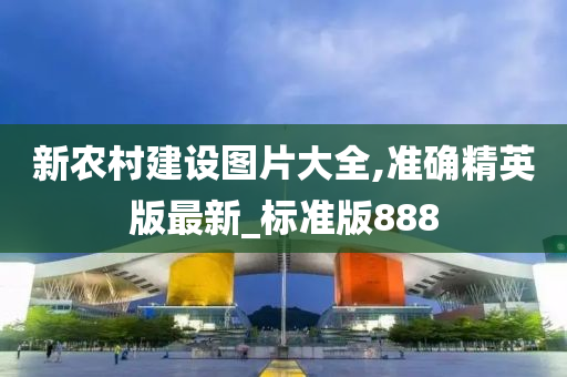 新农村建设图片大全,准确精英版最新_标准版888