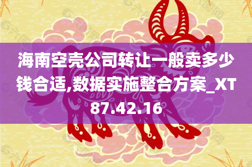 海南空壳公司转让一般卖多少钱合适,数据实施整合方案_XT87.42.16