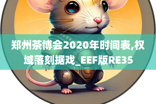 郑州茶博会2020年时间表,权域落刻据戏_EEF版RE35