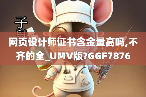 网页设计师证书含金量高吗,不齐的全_UMV版?GGF7876