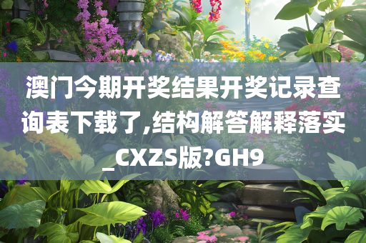 澳门今期开奖结果开奖记录查询表下载了,结构解答解释落实_CXZS版?GH9