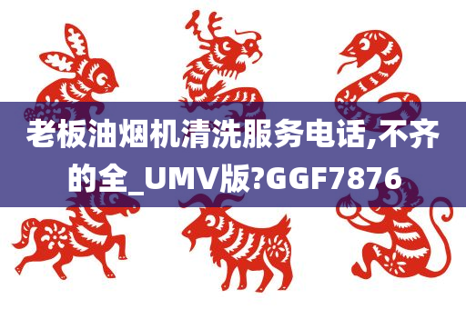 老板油烟机清洗服务电话,不齐的全_UMV版?GGF7876