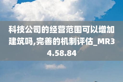 科技公司的经营范围可以增加建筑吗,完善的机制评估_MR34.58.84