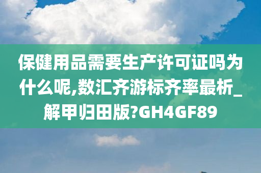 保健用品需要生产许可证吗为什么呢,数汇齐游标齐率最析_解甲归田版?GH4GF89