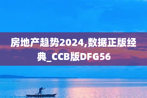 房地产趋势2024,数据正版经典_CCB版DFG56