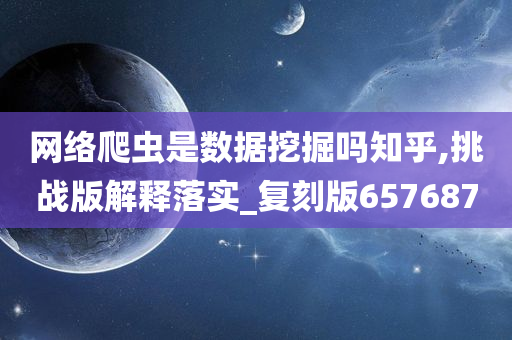 网络爬虫是数据挖掘吗知乎,挑战版解释落实_复刻版657687