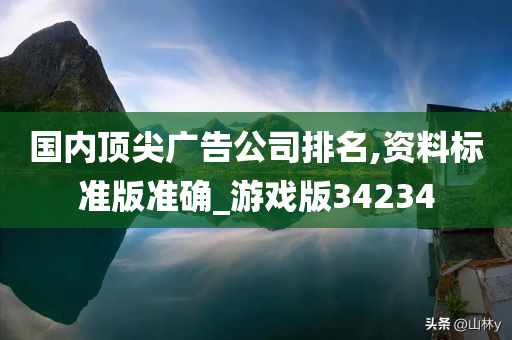 国内顶尖广告公司排名,资料标准版准确_游戏版34234