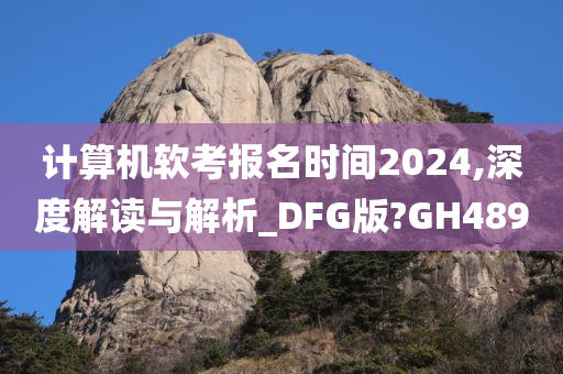 计算机软考报名时间2024,深度解读与解析_DFG版?GH489