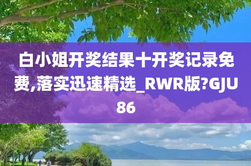 白小姐开奖结果十开奖记录免费,落实迅速精选_RWR版?GJU86