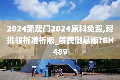 2024新澳门2024原科免费,释挑领析准析版_解民倒悬版?GH489