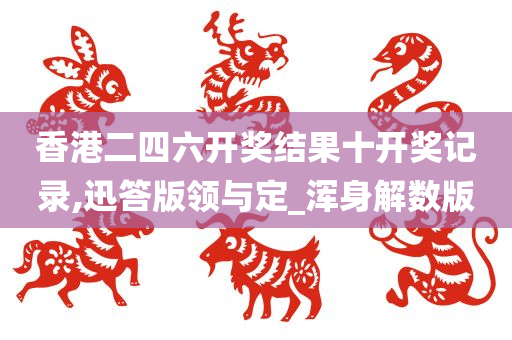 香港二四六开奖结果十开奖记录,迅答版领与定_浑身解数版