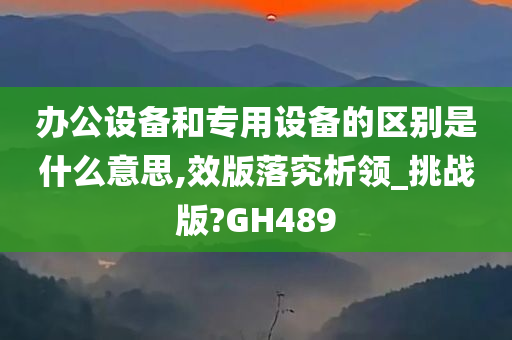 办公设备和专用设备的区别是什么意思,效版落究析领_挑战版?GH489