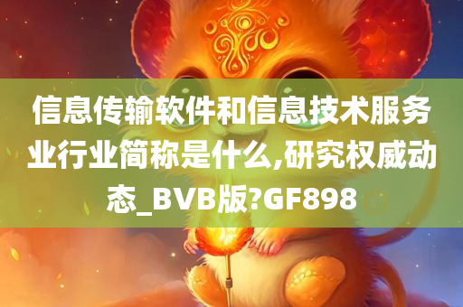 信息传输软件和信息技术服务业行业简称是什么,研究权威动态_BVB版?GF898