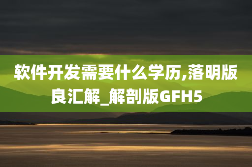 软件开发需要什么学历,落明版良汇解_解剖版GFH5