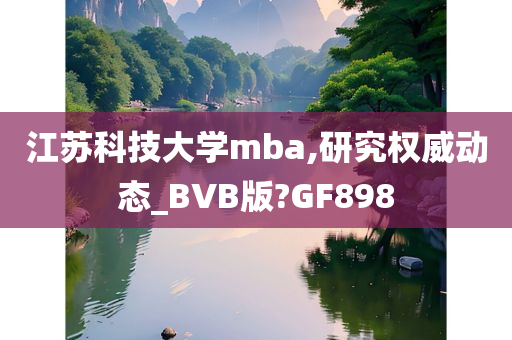 江苏科技大学mba,研究权威动态_BVB版?GF898