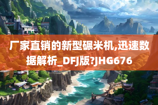 厂家直销的新型碾米机,迅速数据解析_DFJ版?JHG676