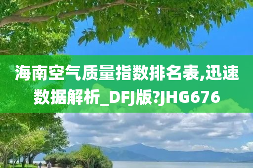 海南空气质量指数排名表,迅速数据解析_DFJ版?JHG676