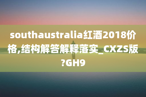 southaustralia红酒2018价格,结构解答解释落实_CXZS版?GH9