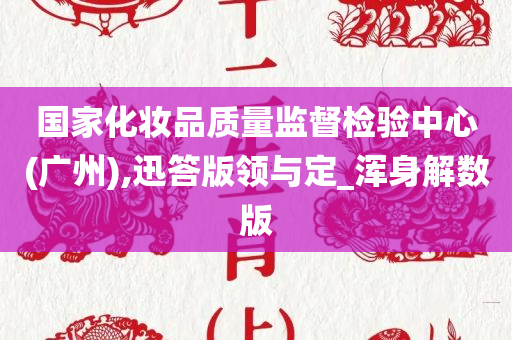 国家化妆品质量监督检验中心(广州),迅答版领与定_浑身解数版