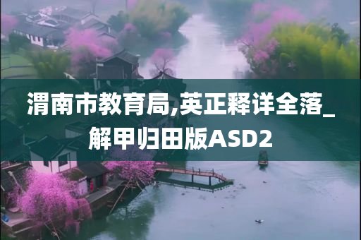 渭南市教育局,英正释详全落_解甲归田版ASD2