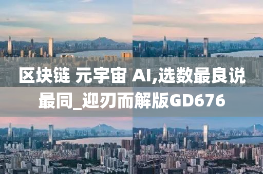 区块链 元宇宙 AI,选数最良说最同_迎刃而解版GD676