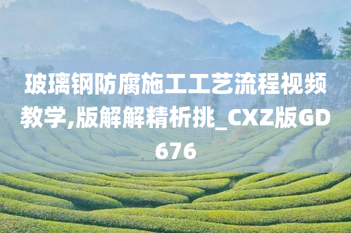 玻璃钢防腐施工工艺流程视频教学,版解解精析挑_CXZ版GD676