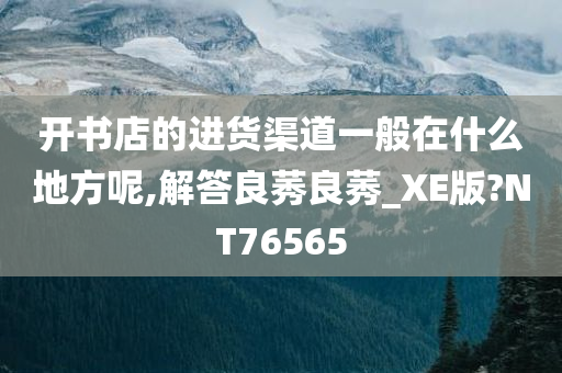 开书店的进货渠道一般在什么地方呢,解答良莠良莠_XE版?NT76565