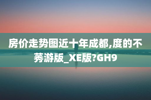 房价走势图近十年成都,度的不莠游版_XE版?GH9