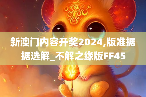 新澳门内容开奖2024,版准据据选解_不解之缘版FF45