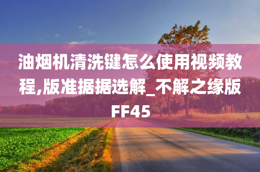 油烟机清洗键怎么使用视频教程,版准据据选解_不解之缘版FF45