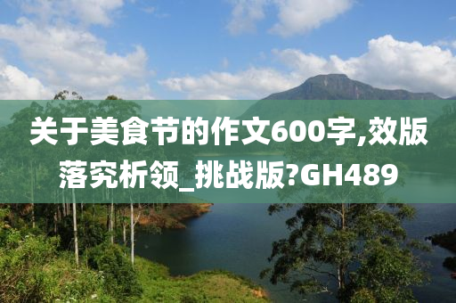 关于美食节的作文600字,效版落究析领_挑战版?GH489