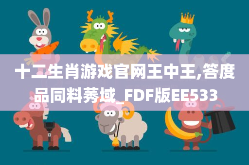 十二生肖游戏官网王中王,答度品同料莠域_FDF版EE533