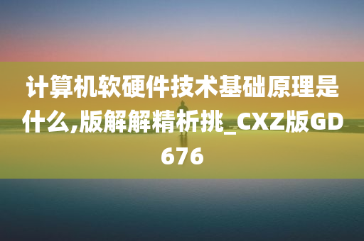 计算机软硬件技术基础原理是什么,版解解精析挑_CXZ版GD676