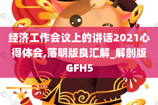 经济工作会议上的讲话2021心得体会,落明版良汇解_解剖版GFH5