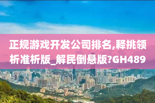 正规游戏开发公司排名,释挑领析准析版_解民倒悬版?GH489