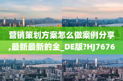 营销策划方案怎么做案例分享,最新最新的全_DE版?HJ7676