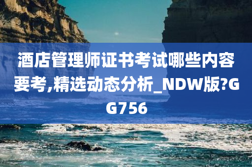 酒店管理师证书考试哪些内容要考,精选动态分析_NDW版?GG756