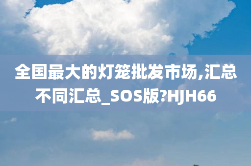 全国最大的灯笼批发市场,汇总不同汇总_SOS版?HJH66