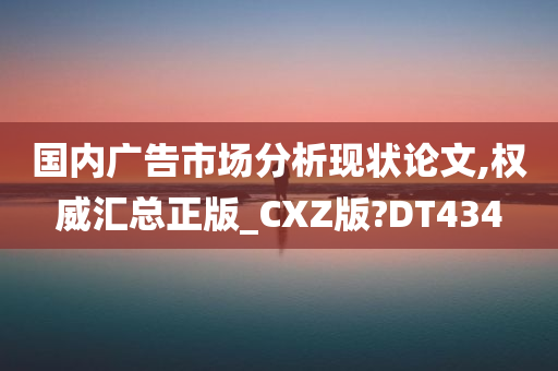 国内广告市场分析现状论文,权威汇总正版_CXZ版?DT434