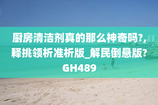 厨房清洁剂真的那么神奇吗?,释挑领析准析版_解民倒悬版?GH489