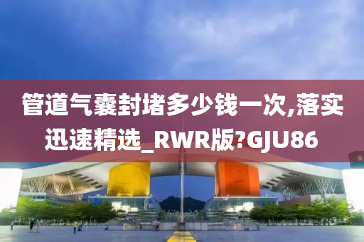 管道气囊封堵多少钱一次,落实迅速精选_RWR版?GJU86