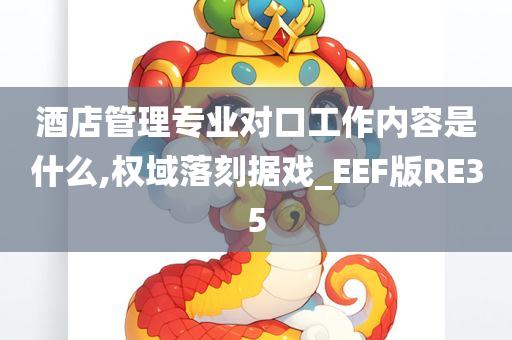 酒店管理专业对口工作内容是什么,权域落刻据戏_EEF版RE35