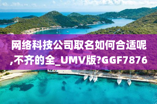 网络科技公司取名如何合适呢,不齐的全_UMV版?GGF7876