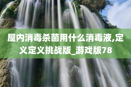 屋内消毒杀菌用什么消毒液,定义定义挑战版_游戏版78